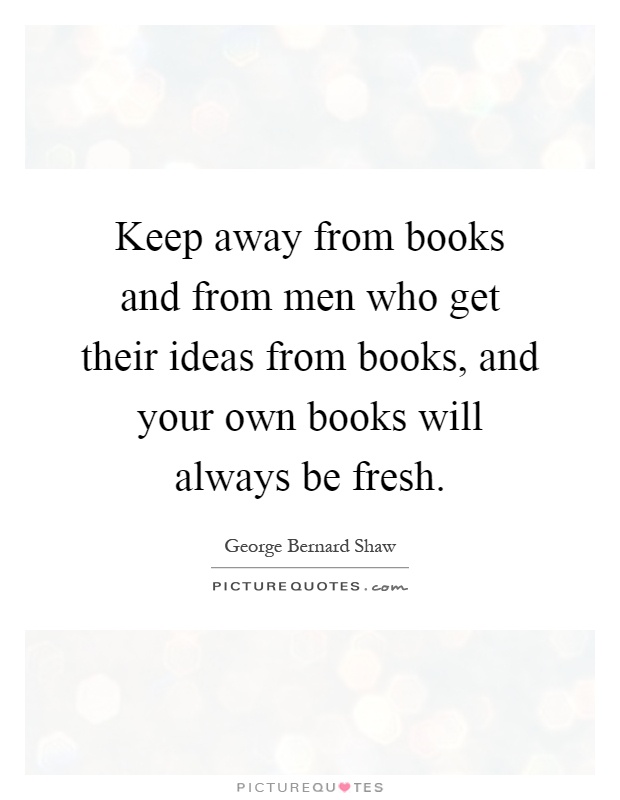 Keep away from books and from men who get their ideas from books, and your own books will always be fresh Picture Quote #1