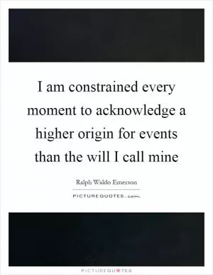 I am constrained every moment to acknowledge a higher origin for events than the will I call mine Picture Quote #1