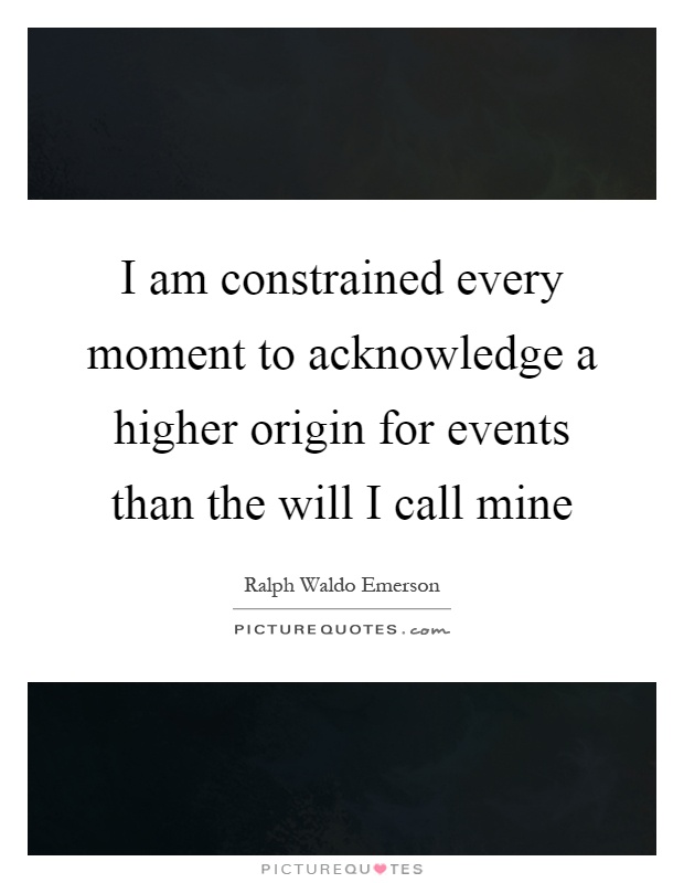 I am constrained every moment to acknowledge a higher origin for events than the will I call mine Picture Quote #1