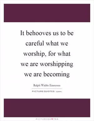 It behooves us to be careful what we worship, for what we are worshipping we are becoming Picture Quote #1