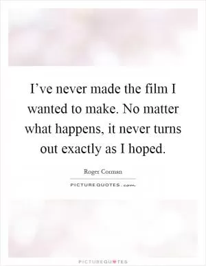 I’ve never made the film I wanted to make. No matter what happens, it never turns out exactly as I hoped Picture Quote #1