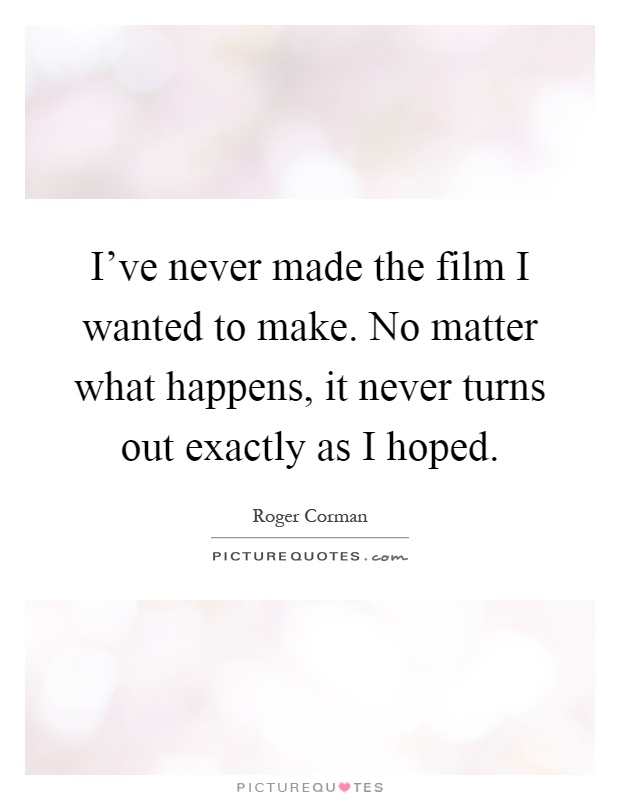 I've never made the film I wanted to make. No matter what happens, it never turns out exactly as I hoped Picture Quote #1