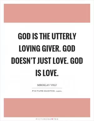 God is the utterly loving giver. God doesn’t just love. God is love Picture Quote #1
