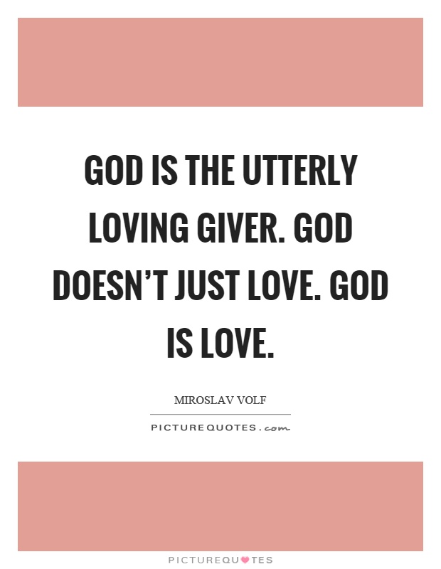 God is the utterly loving giver. God doesn't just love. God is love Picture Quote #1