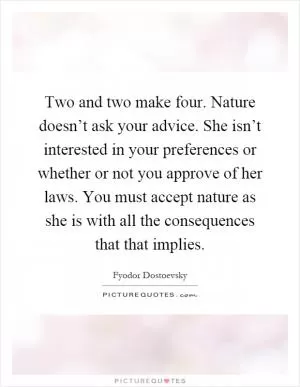 Two and two make four. Nature doesn’t ask your advice. She isn’t interested in your preferences or whether or not you approve of her laws. You must accept nature as she is with all the consequences that that implies Picture Quote #1