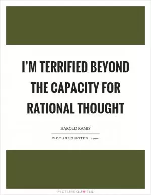 I’m terrified beyond the capacity for rational thought Picture Quote #1