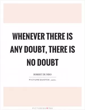 Whenever there is any doubt, there is no doubt Picture Quote #1
