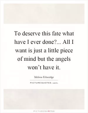 To deserve this fate what have I ever done?... All I want is just a little piece of mind but the angels won’t have it Picture Quote #1