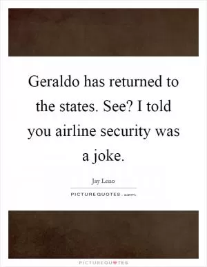 Geraldo has returned to the states. See? I told you airline security was a joke Picture Quote #1