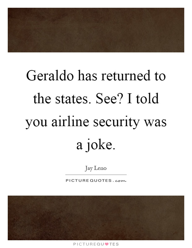 Geraldo has returned to the states. See? I told you airline security was a joke Picture Quote #1