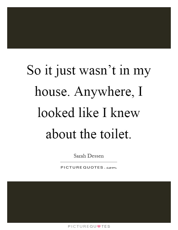 So it just wasn't in my house. Anywhere, I looked like I knew about the toilet Picture Quote #1