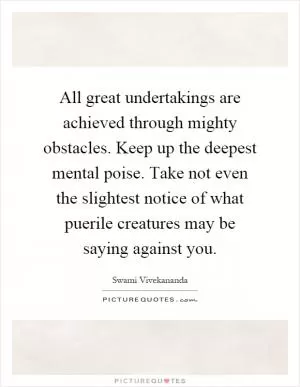 All great undertakings are achieved through mighty obstacles. Keep up the deepest mental poise. Take not even the slightest notice of what puerile creatures may be saying against you Picture Quote #1
