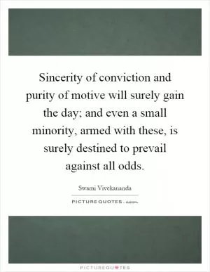 Sincerity of conviction and purity of motive will surely gain the day; and even a small minority, armed with these, is surely destined to prevail against all odds Picture Quote #1