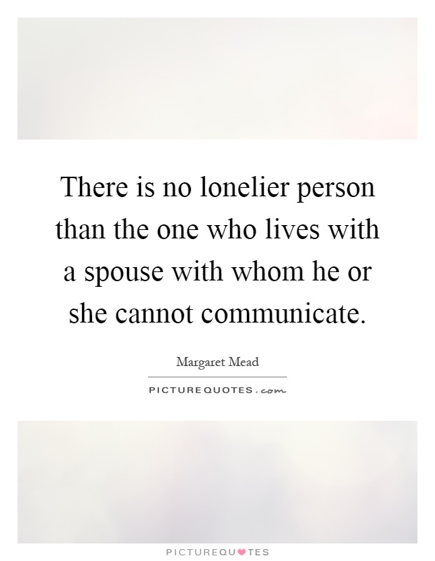 There is no lonelier person than the one who lives with a spouse with whom he or she cannot communicate Picture Quote #1