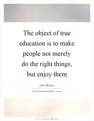 The object of true education is to make people not merely do the right things, but enjoy them Picture Quote #1