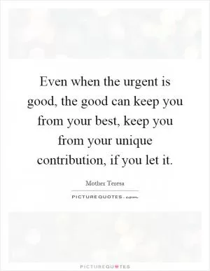 Even when the urgent is good, the good can keep you from your best, keep you from your unique contribution, if you let it Picture Quote #1