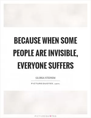 Because when some people are invisible, everyone suffers Picture Quote #1