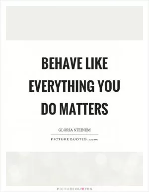 Behave like everything you do matters Picture Quote #1