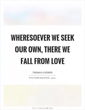 Wheresoever we seek our own, there we fall from love Picture Quote #1