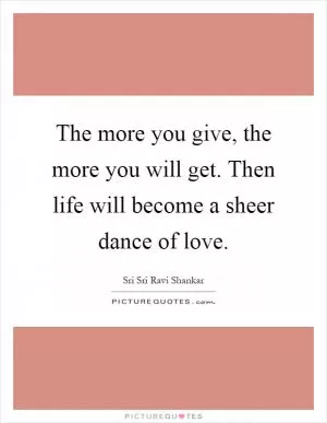 The more you give, the more you will get. Then life will become a sheer dance of love Picture Quote #1