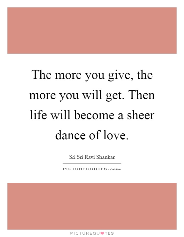 The more you give, the more you will get. Then life will become a sheer dance of love Picture Quote #1