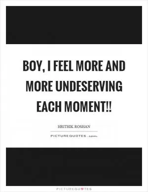 Boy, I feel more and more undeserving each moment!! Picture Quote #1