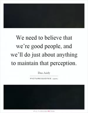 We need to believe that we’re good people, and we’ll do just about anything to maintain that perception Picture Quote #1