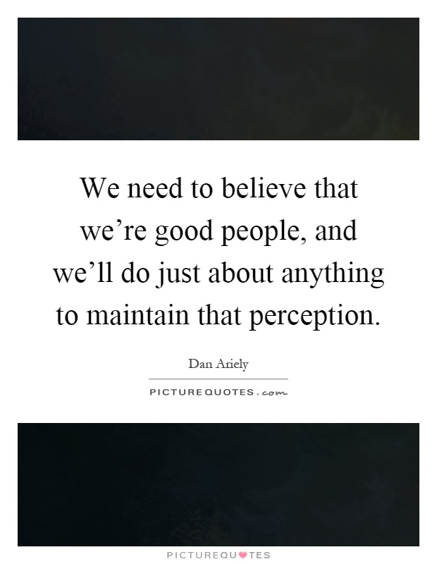 We need to believe that we're good people, and we'll do just about anything to maintain that perception Picture Quote #1