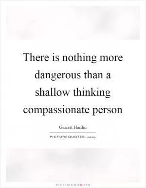 There is nothing more dangerous than a shallow thinking compassionate person Picture Quote #1