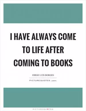 I have always come to life after coming to books Picture Quote #1