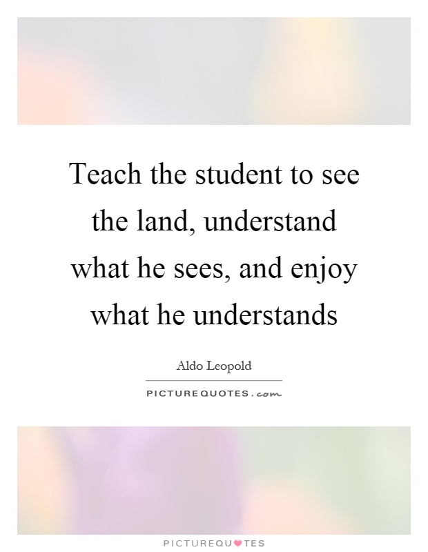 Teach the student to see the land, understand what he sees, and enjoy what he understands Picture Quote #1