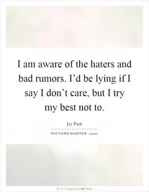 I am aware of the haters and bad rumors. I’d be lying if I say I don’t care, but I try my best not to Picture Quote #1