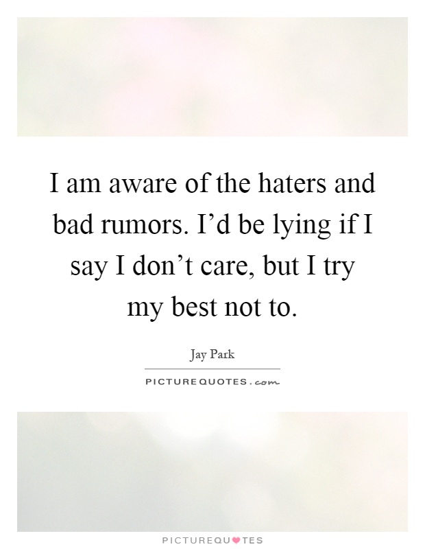 I am aware of the haters and bad rumors. I'd be lying if I say I don't care, but I try my best not to Picture Quote #1