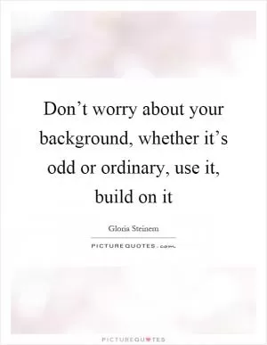 Don’t worry about your background, whether it’s odd or ordinary, use it, build on it Picture Quote #1
