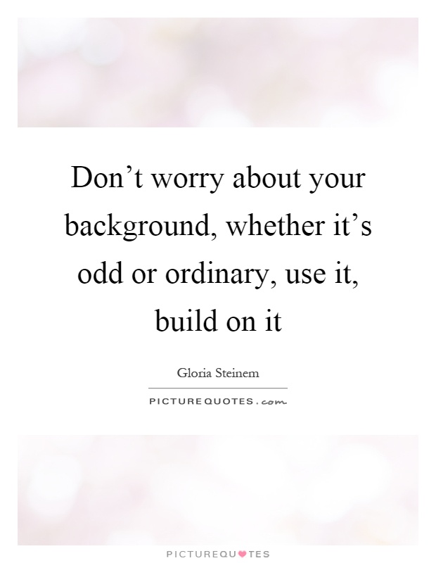 Don't worry about your background, whether it's odd or ordinary, use it, build on it Picture Quote #1