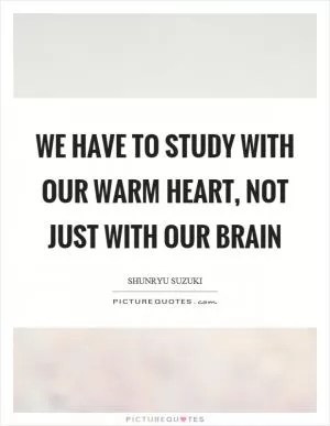 We have to study with our warm heart, not just with our brain Picture Quote #1