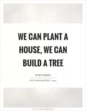 We can plant a house, we can build a tree Picture Quote #1