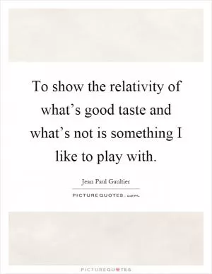 To show the relativity of what’s good taste and what’s not is something I like to play with Picture Quote #1