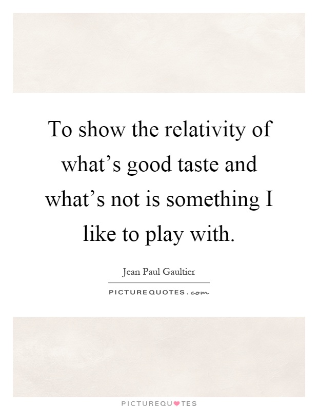 To show the relativity of what's good taste and what's not is something I like to play with Picture Quote #1