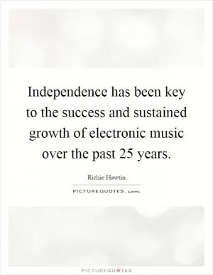 Independence has been key to the success and sustained growth of electronic music over the past 25 years Picture Quote #1
