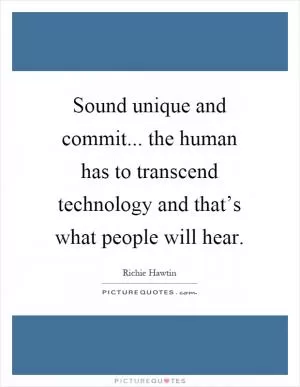 Sound unique and commit... the human has to transcend technology and that’s what people will hear Picture Quote #1
