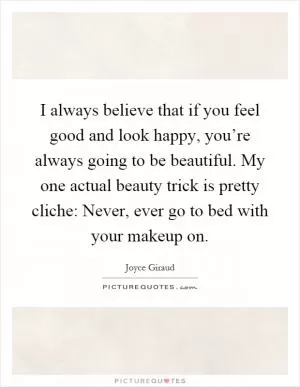 I always believe that if you feel good and look happy, you’re always going to be beautiful. My one actual beauty trick is pretty cliche: Never, ever go to bed with your makeup on Picture Quote #1
