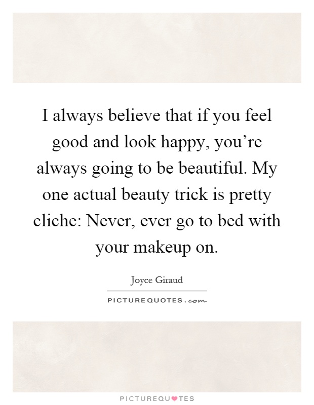 I always believe that if you feel good and look happy, you're always going to be beautiful. My one actual beauty trick is pretty cliche: Never, ever go to bed with your makeup on Picture Quote #1