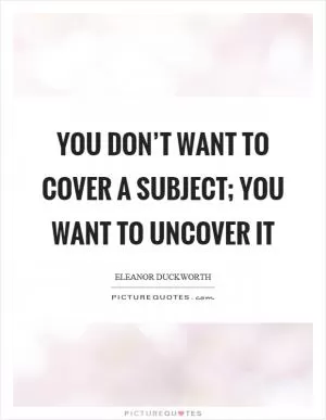 You don’t want to cover a subject; you want to uncover it Picture Quote #1