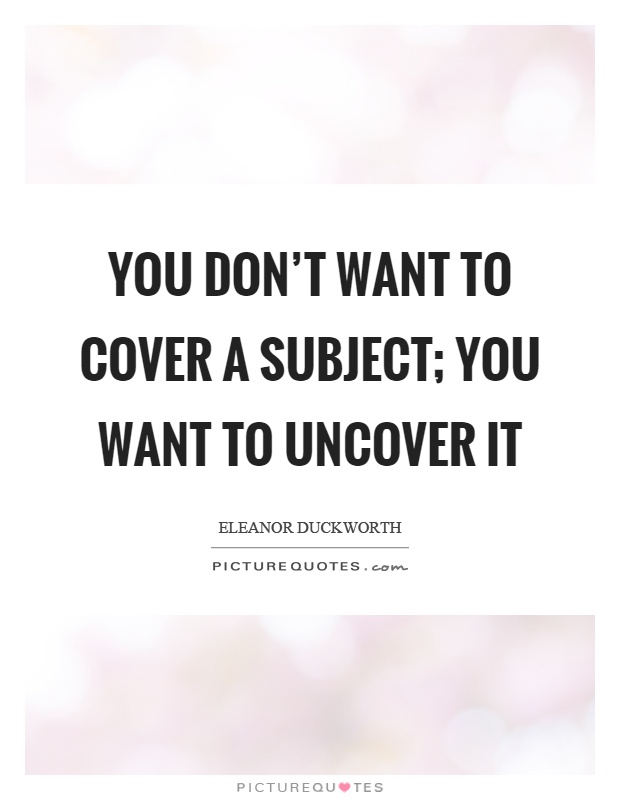 You don't want to cover a subject; you want to uncover it Picture Quote #1