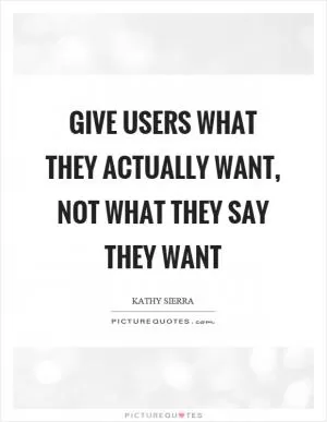 Give users what they actually want, not what they say they want Picture Quote #1