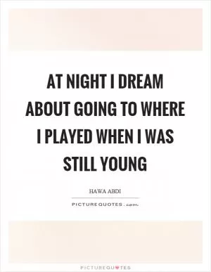 At night I dream about going to where I played when I was still young Picture Quote #1