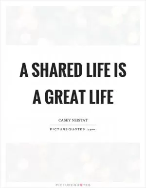 A shared life is a great life Picture Quote #1