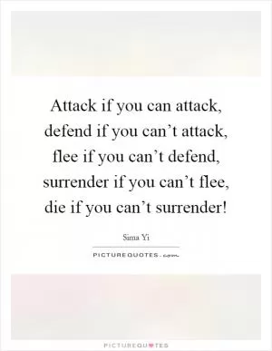 Attack if you can attack, defend if you can’t attack, flee if you can’t defend, surrender if you can’t flee, die if you can’t surrender! Picture Quote #1