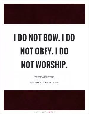 I do not bow. I do not obey. I do not worship Picture Quote #1